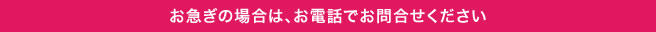 お急ぎの場合はお電話でお問合せください