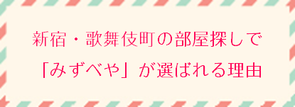 新宿・歌舞伎町の部屋探しで「みずべや」が選ばれる理由
