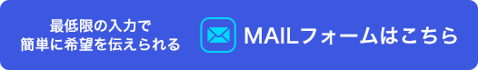 最低限の入力で簡単に希望を伝えられる MAILフォームはこちら