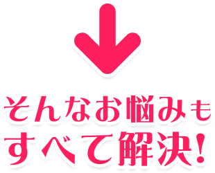 そんなお悩みもすべて解決!