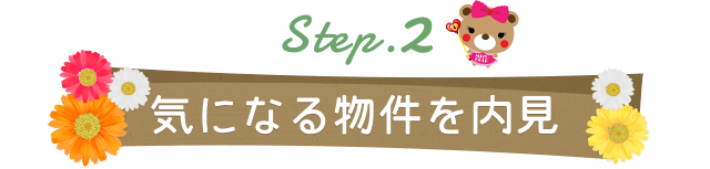 Step.2 気になる物件を内見
