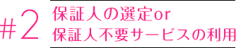 2.保証人の選定or保証人不要サービスの利用